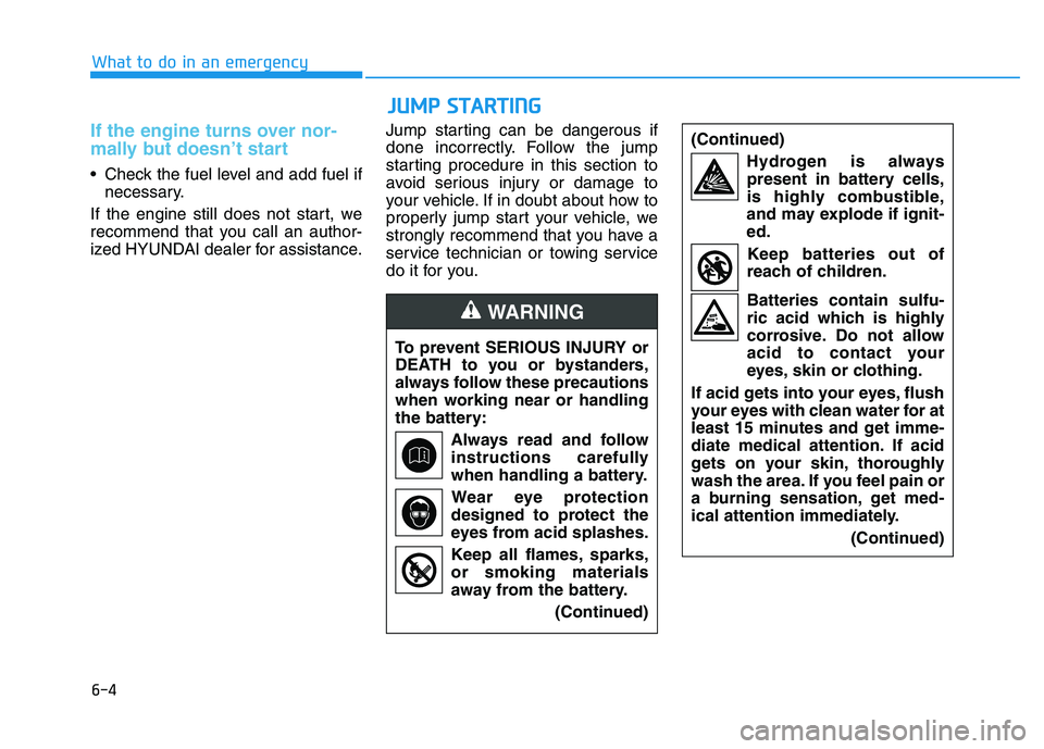 HYUNDAI I30 2021 Owners Manual 6-4
What to do in an emergency
If the engine turns over nor-
mally but doesn’t start
• Check the fuel level and add fuel ifnecessary.
If the engine still does not start, we
recommend that you cal HYUNDAI I30 2021 Owners Manual 6-4
What to do in an emergency
If the engine turns over nor-
mally but doesn’t start
• Check the fuel level and add fuel ifnecessary.
If the engine still does not start, we
recommend that you cal