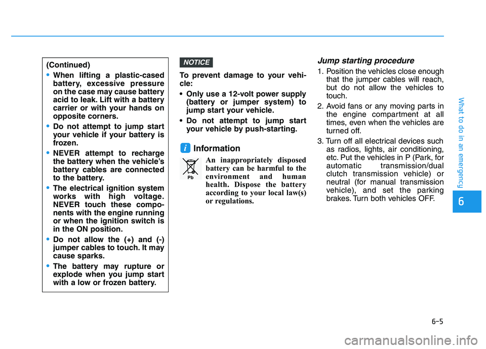 HYUNDAI I30 2021 Owners Manual 6-5
What to do in an emergency
To prevent damage to your vehi-
cle:
Only use a 12-volt power supply(battery or jumper system) to
jump start your vehicle.
Do not attempt to jump start your vehicle by HYUNDAI I30 2021 Owners Manual 6-5
What to do in an emergency
To prevent damage to your vehi-
cle:
Only use a 12-volt power supply(battery or jumper system) to
jump start your vehicle.
Do not attempt to jump start your vehicle by