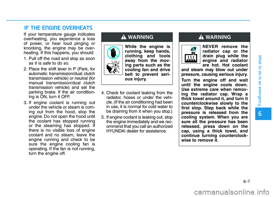 HYUNDAI I30 2021 Owners Manual 6-7
What to do in an emergency
6
If your temperature gauge indicates
overheating, you experience a loss
of power, or hear loud pinging or
knocking, the engine may be over-
heating. If this happens, yo HYUNDAI I30 2021 Owners Manual 6-7
What to do in an emergency
6
If your temperature gauge indicates
overheating, you experience a loss
of power, or hear loud pinging or
knocking, the engine may be over-
heating. If this happens, yo