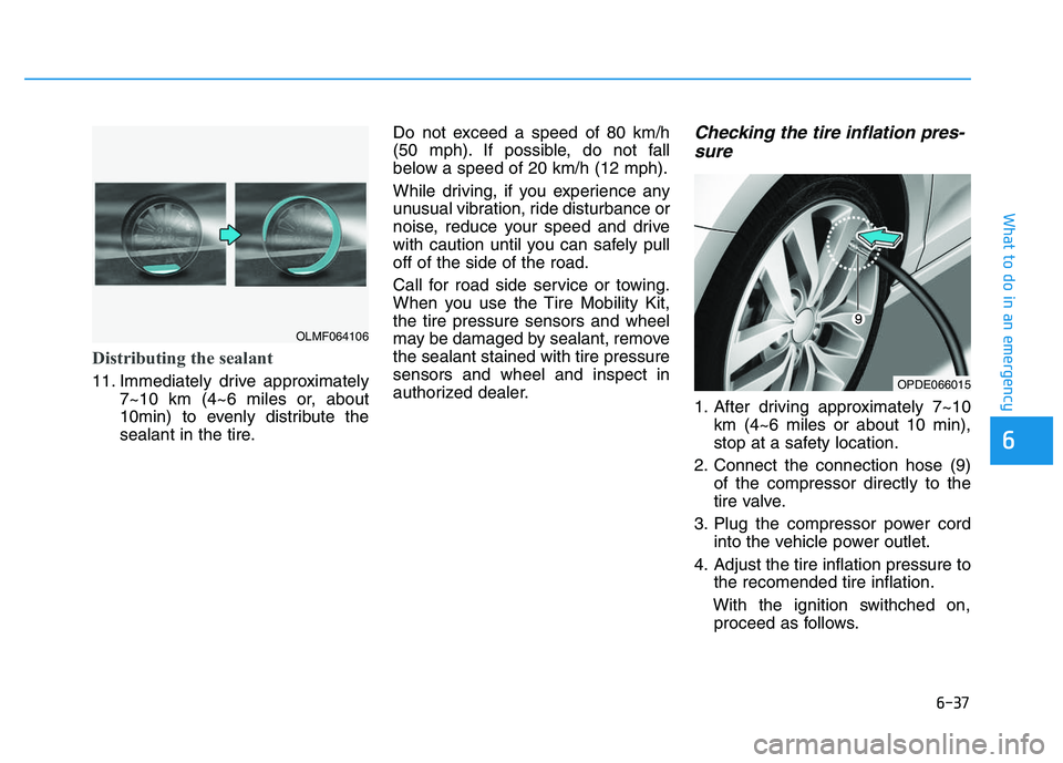 HYUNDAI I30 2021 Owners Manual 6-37
What to do in an emergency
Distributing the sealant
11. Immediately drive approximately7~10 km (4~6 miles or, about
10min) to evenly distribute the
sealant in the tire. Do not exceed a speed of 8 HYUNDAI I30 2021 Owners Manual 6-37
What to do in an emergency
Distributing the sealant
11. Immediately drive approximately7~10 km (4~6 miles or, about
10min) to evenly distribute the
sealant in the tire. Do not exceed a speed of 8
