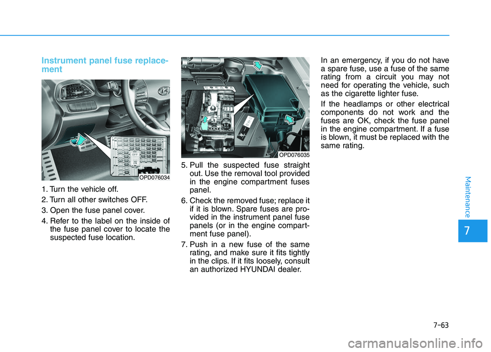HYUNDAI I30 2021 Owners Manual 7-63
7
Maintenance
Instrument panel fuse replace-
ment
1. Turn the vehicle off.
2. Turn all other switches OFF.
3. Open the fuse panel cover.
4. Refer to the label on the inside ofthe fuse panel HYUNDAI I30 2021 Owners Manual 7-63
7
Maintenance
Instrument panel fuse replace-
ment
1. Turn the vehicle off.
2. Turn all other switches OFF.
3. Open the fuse panel cover.
4. Refer to the label on the inside ofthe fuse panel