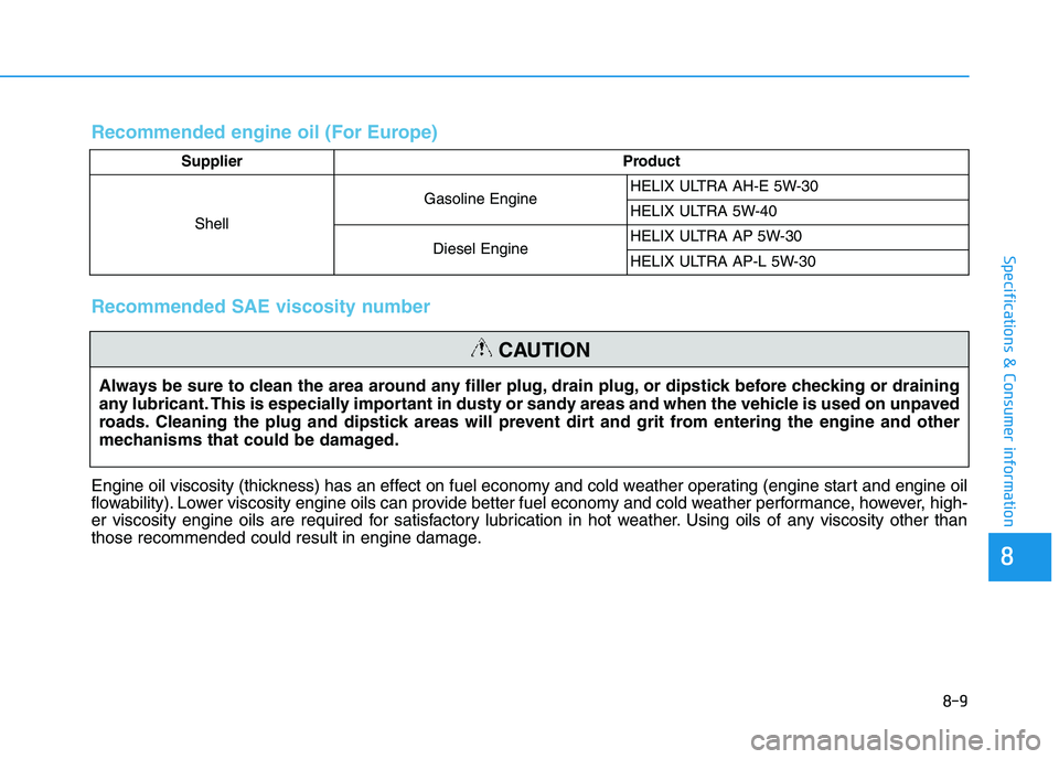 HYUNDAI I30 2021 Owners Manual 8-9
8
Specifications & Consumer information
Recommended engine oil (For Europe)
Supplier ProductShell Gasoline Engine
HELIX ULTRA AH-E 5W-30
HELIX ULTRA 5W-40
Diesel Engine HELIX ULTRA AP 5W-30
HELIX HYUNDAI I30 2021 Owners Manual 8-9
8
Specifications & Consumer information
Recommended engine oil (For Europe)
Supplier ProductShell Gasoline Engine
HELIX ULTRA AH-E 5W-30
HELIX ULTRA 5W-40
Diesel Engine HELIX ULTRA AP 5W-30
HELIX