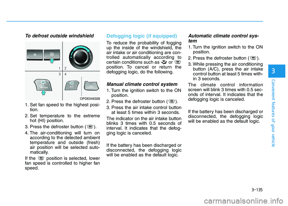 HYUNDAI I30 2020 Owners Manual 3-135
Convenient features of your vehicle
3
To defrost outside windshield
1. Set fan speed to the highest posi-tion.
2. Set temperature to the extreme hot (HI) position.
3. Press the defroster butto HYUNDAI I30 2020 Owners Manual 3-135
Convenient features of your vehicle
3
To defrost outside windshield
1. Set fan speed to the highest posi-tion.
2. Set temperature to the extreme hot (HI) position.
3. Press the defroster butto