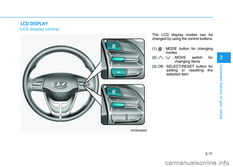 HYUNDAI I30 2020 Owners Manual 3-71
Convenient features of your vehicle
3
LCD display control
The LCD display modes can be
changed by using the control buttons.
(1) : MODE button for changingmodes
(2) , : MOVE switch for changing HYUNDAI I30 2020 Owners Manual 3-71
Convenient features of your vehicle
3
LCD display control
The LCD display modes can be
changed by using the control buttons.
(1) : MODE button for changingmodes
(2) , : MOVE switch for changing