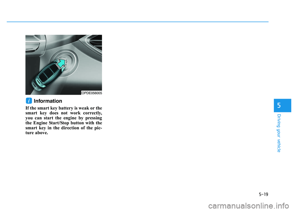 HYUNDAI I30 2020 Owners Manual 5-19
Driving your vehicle
5
Information
If the smart key battery is weak or the
smart key does not work correctly,
you can start the engine by pressing
the Engine Start/Stop button with the
smart key HYUNDAI I30 2020 Owners Manual 5-19
Driving your vehicle
5
Information
If the smart key battery is weak or the
smart key does not work correctly,
you can start the engine by pressing
the Engine Start/Stop button with the
smart key