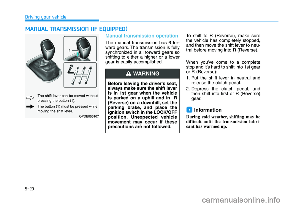 HYUNDAI I30 2020 Owners Manual 5-20
Driving your vehicle
Manual transmission operation
The manual transmission has 6 for-
ward gears. The transmission is fully
synchronized in all forward gears so
shifting to either a higher or a HYUNDAI I30 2020 Owners Manual 5-20
Driving your vehicle
Manual transmission operation
The manual transmission has 6 for-
ward gears. The transmission is fully
synchronized in all forward gears so
shifting to either a higher or a
