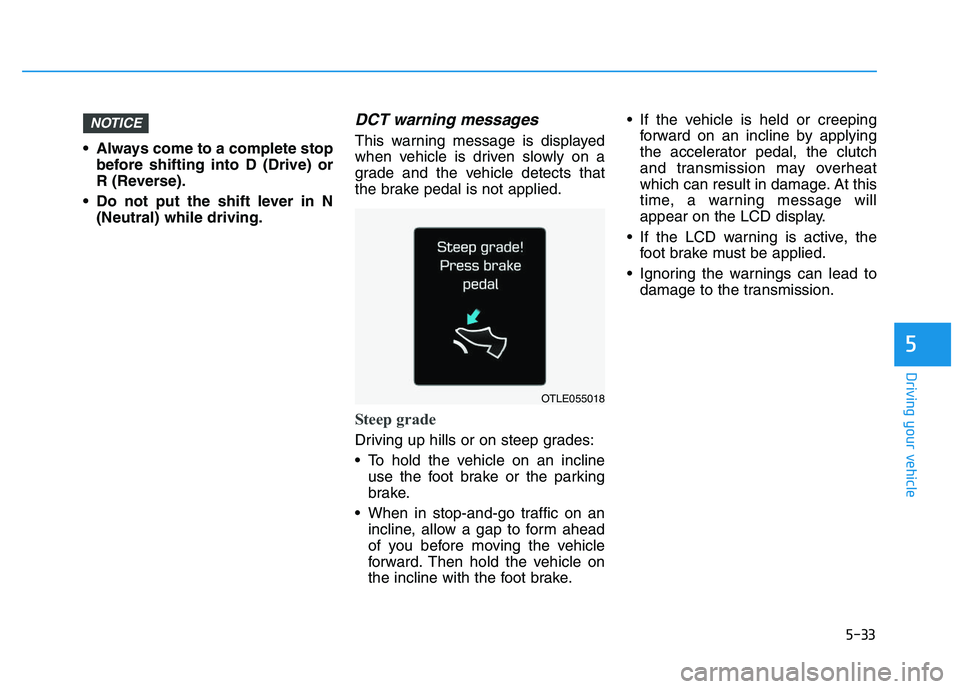 HYUNDAI I30 2020 Owners Manual 5-33
Driving your vehicle
5
Always come to a complete stopbefore shifting into D (Drive) or
R (Reverse).
Do not put the shift lever in N (Neutral) while driving.
DCT warning messages
This warning me HYUNDAI I30 2020 Owners Manual 5-33
Driving your vehicle
5
Always come to a complete stopbefore shifting into D (Drive) or
R (Reverse).
Do not put the shift lever in N (Neutral) while driving.
DCT warning messages
This warning me