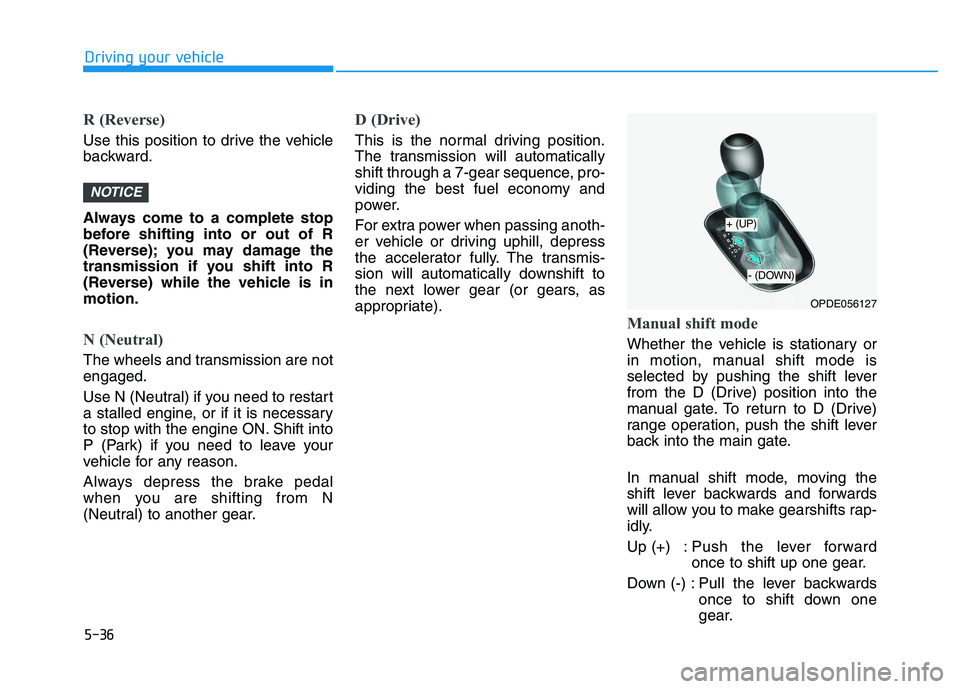HYUNDAI I30 2020 Owners Manual 5-36
Driving your vehicle
R (Reverse)
Use this position to drive the vehicle
backward.
Always come to a complete stop
before shifting into or out of R
(Reverse); you may damage the
transmission if yo HYUNDAI I30 2020 Owners Manual 5-36
Driving your vehicle
R (Reverse)
Use this position to drive the vehicle
backward.
Always come to a complete stop
before shifting into or out of R
(Reverse); you may damage the
transmission if yo