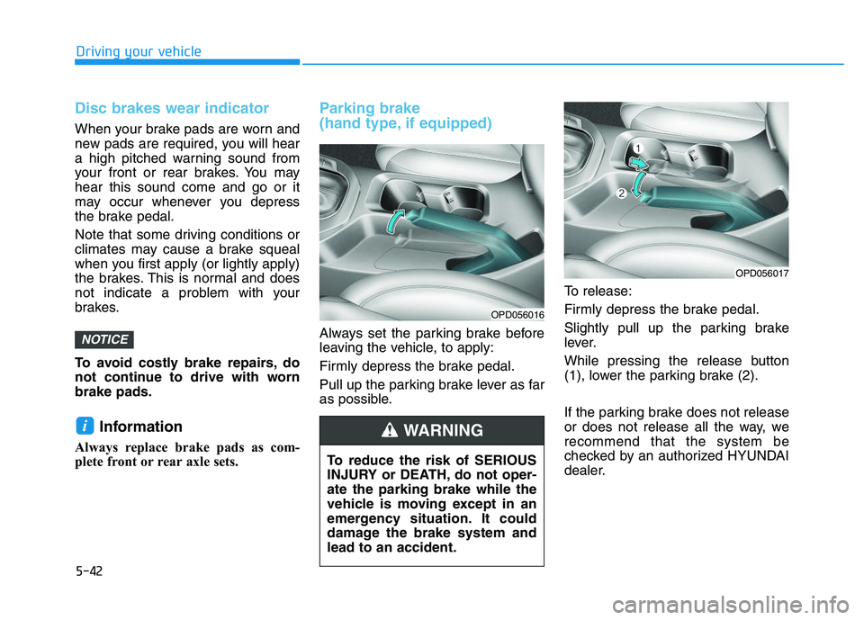 HYUNDAI I30 2020  Owners Manual 5-42
Driving your vehicle
Disc brakes wear indicator 
When your brake pads are worn and
new pads are required, you will hear
a high pitched warning sound from
your front or rear brakes. You may
hear t