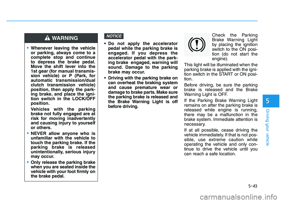HYUNDAI I30 2020  Owners Manual 5-43
Driving your vehicle
5
 Do not apply the acceleratorpedal while the parking brake is
engaged. If you depress the
accelerator pedal with the park-
ing brake  engaged, warning will
sound. Damage to