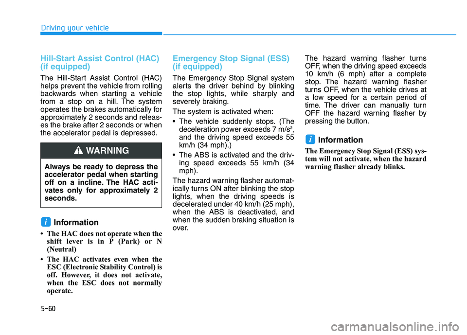 HYUNDAI I30 2020 Owners Manual 5-60
Driving your vehicle
Hill-Start Assist Control (HAC)
(if equipped)
The Hill-Start Assist Control (HAC)
helps prevent the vehicle from rolling
backwards when starting a vehicle
from a stop on a HYUNDAI I30 2020 Owners Manual 5-60
Driving your vehicle
Hill-Start Assist Control (HAC)
(if equipped)
The Hill-Start Assist Control (HAC)
helps prevent the vehicle from rolling
backwards when starting a vehicle
from a stop on a