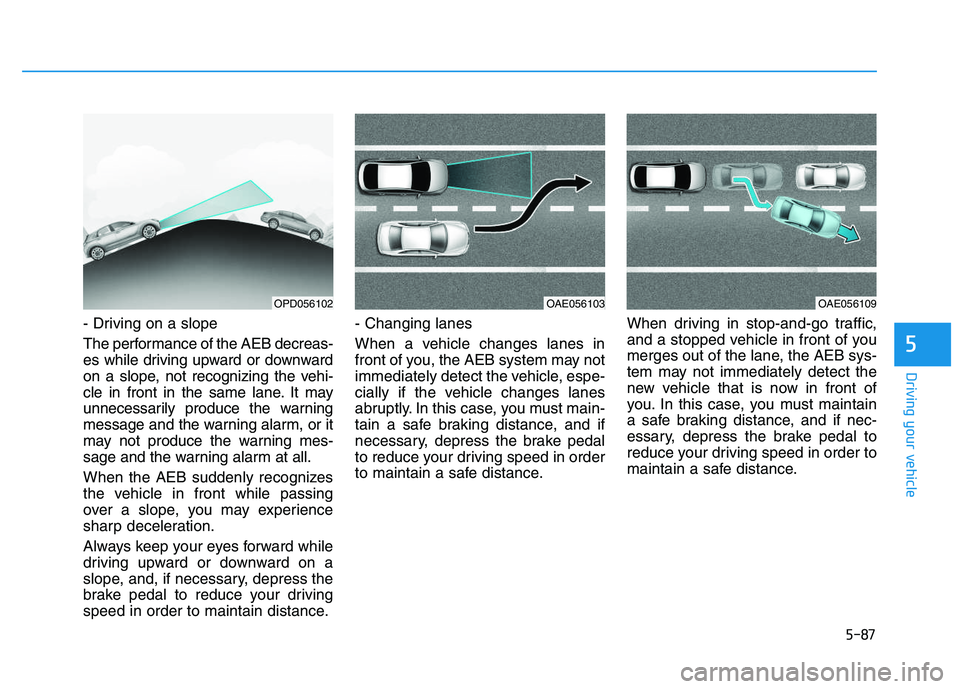 HYUNDAI I30 2020 Owners Manual 5-87
Driving your vehicle
5
- Driving on a slope
The performance of the AEB decreas-
es while driving upward or downward
on a slope, not recognizing the vehi-
cle in front in the same lane. It may
unn HYUNDAI I30 2020 Owners Manual 5-87
Driving your vehicle
5
- Driving on a slope
The performance of the AEB decreas-
es while driving upward or downward
on a slope, not recognizing the vehi-
cle in front in the same lane. It may
unn