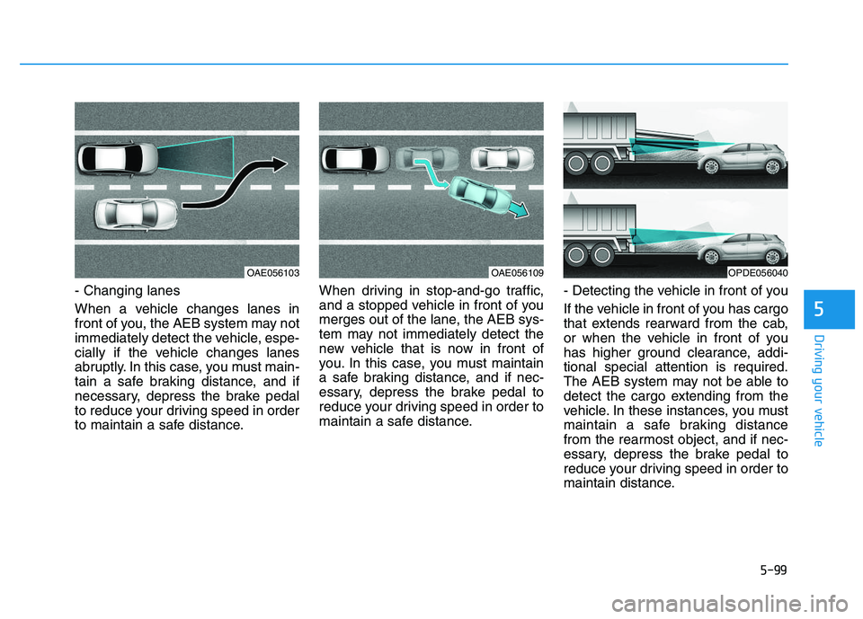 HYUNDAI I30 2020 Owners Manual 5-99
Driving your vehicle
5
- Changing lanes
When a vehicle changes lanes in
front of you, the AEB system may not
immediately detect the vehicle, espe-
cially if the vehicle changes lanes
abruptly. In HYUNDAI I30 2020 Owners Manual 5-99
Driving your vehicle
5
- Changing lanes
When a vehicle changes lanes in
front of you, the AEB system may not
immediately detect the vehicle, espe-
cially if the vehicle changes lanes
abruptly. In