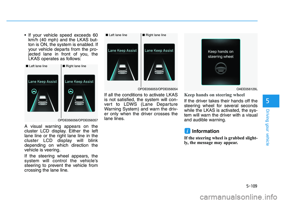 HYUNDAI I30 2020 Owners Manual 5-109
Driving your vehicle
5
If your vehicle speed exceeds 60km/h (40 mph) and the LKAS but-
ton is ON, the system is enabled. If
your vehicle departs from the pro-
jected lane in front of you, the
L HYUNDAI I30 2020 Owners Manual 5-109
Driving your vehicle
5
If your vehicle speed exceeds 60km/h (40 mph) and the LKAS but-
ton is ON, the system is enabled. If
your vehicle departs from the pro-
jected lane in front of you, the
L