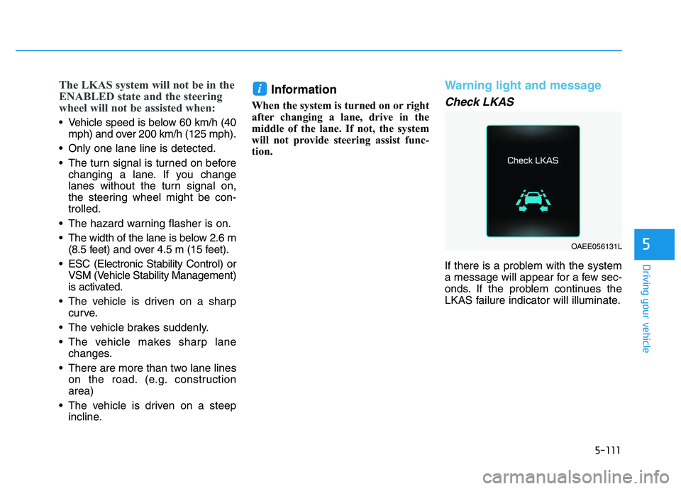 HYUNDAI I30 2020 Owners Manual 5-111
Driving your vehicle
5
The LKAS system will not be in the
ENABLED state and the steering
wheel will not be assisted when:
Vehicle speed is below 60 km/h (40mph) and over 200 km/h (125 mph).
On HYUNDAI I30 2020 Owners Manual 5-111
Driving your vehicle
5
The LKAS system will not be in the
ENABLED state and the steering
wheel will not be assisted when:
Vehicle speed is below 60 km/h (40mph) and over 200 km/h (125 mph).
On