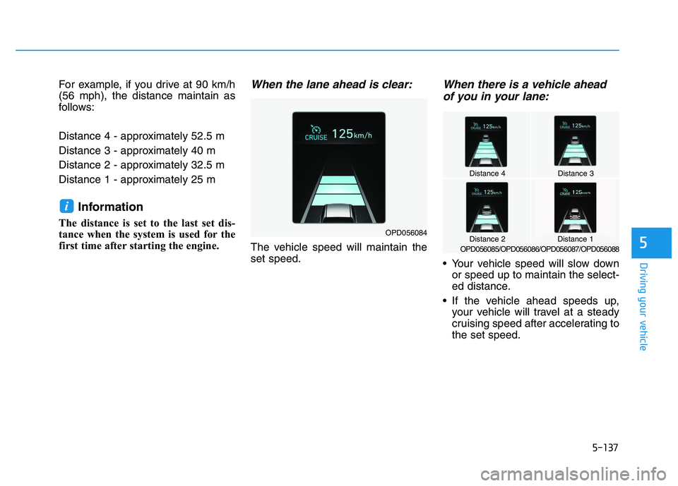 HYUNDAI I30 2020 Owners Manual 5-137
Driving your vehicle
5
For example, if you drive at 90 km/h
(56 mph), the distance maintain as
follows:
Distance 4 - approximately 52.5 m
Distance 3 - approximately 40 m
Distance 2 - approximate HYUNDAI I30 2020 Owners Manual 5-137
Driving your vehicle
5
For example, if you drive at 90 km/h
(56 mph), the distance maintain as
follows:
Distance 4 - approximately 52.5 m
Distance 3 - approximately 40 m
Distance 2 - approximate