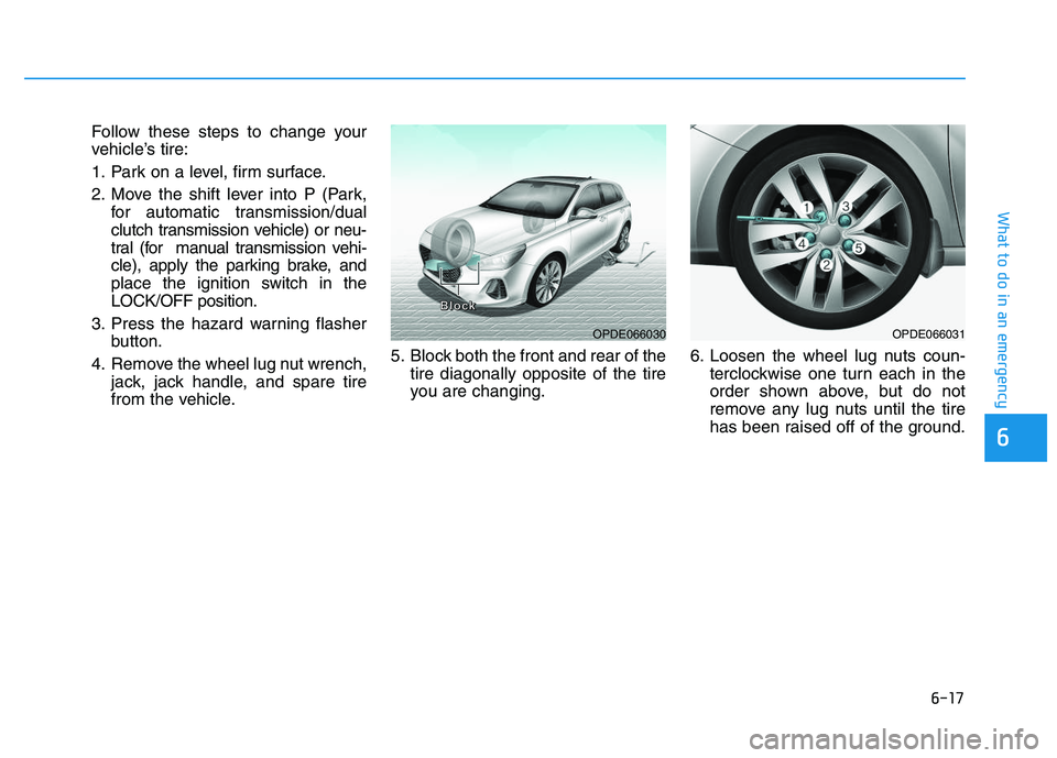 HYUNDAI I30 2020 Owners Manual 6-17
What to do in an emergency
6
Follow these steps to change your
vehicle’s tire:
1. Park on a level, firm surface.
2. Move the shift lever into P (Park,for automatic transmission/dual
clutch tran HYUNDAI I30 2020 Owners Manual 6-17
What to do in an emergency
6
Follow these steps to change your
vehicle’s tire:
1. Park on a level, firm surface.
2. Move the shift lever into P (Park,for automatic transmission/dual
clutch tran