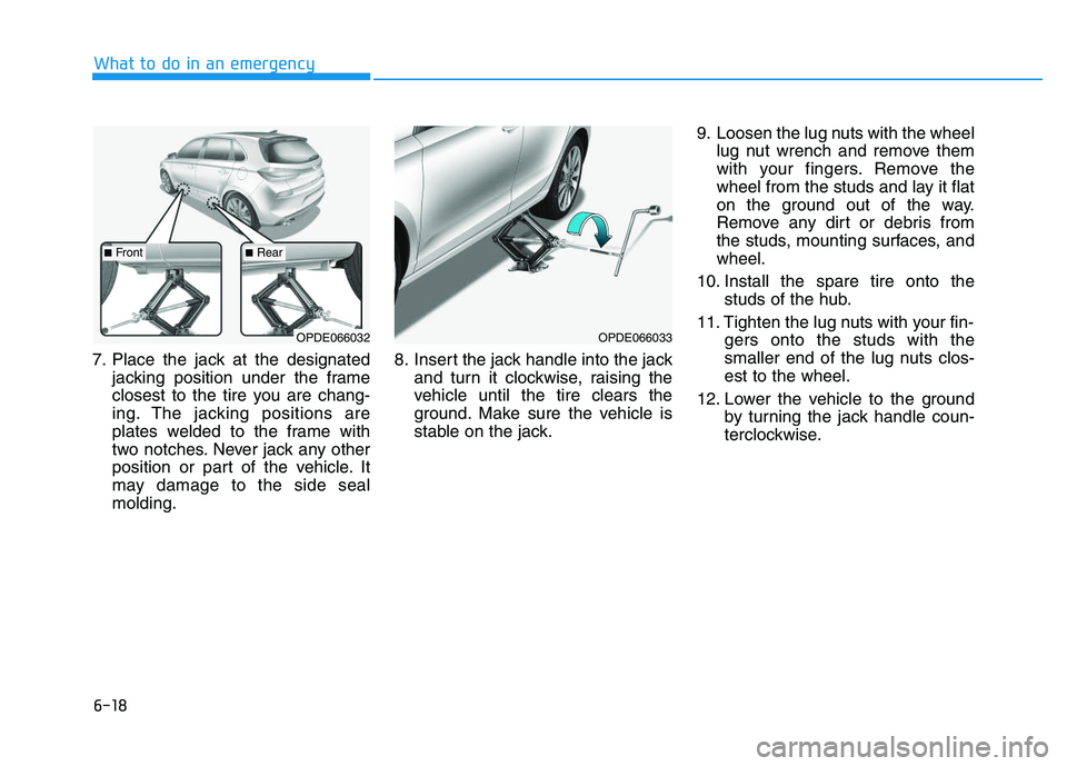 HYUNDAI I30 2020  Owners Manual 6-18
What to do in an emergency
7. Place the jack at the designated jacking position under the frame
closest to the tire you are chang-
ing. The jacking positions are
plates welded to the frame with
t