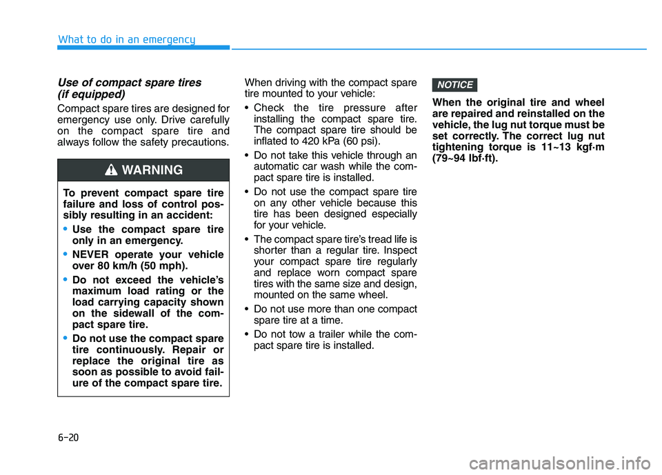 HYUNDAI I30 2020 Owners Manual 6-20
What to do in an emergency
Use of compact spare tires (if equipped)
Compact spare tires are designed for
emergency use only. Drive carefully
on the compact spare tire and
always follow the safet HYUNDAI I30 2020 Owners Manual 6-20
What to do in an emergency
Use of compact spare tires (if equipped)
Compact spare tires are designed for
emergency use only. Drive carefully
on the compact spare tire and
always follow the safet