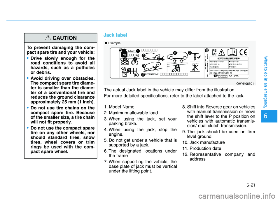HYUNDAI I30 2020 Owners Manual 6-21
What to do in an emergency
6
Jack label
To prevent damaging the com-
pact spare tire and your vehicle:
Drive slowly enough for the
road conditions to avoid all
hazards, such as a potholes
or debr HYUNDAI I30 2020 Owners Manual 6-21
What to do in an emergency
6
Jack label
To prevent damaging the com-
pact spare tire and your vehicle:
Drive slowly enough for the
road conditions to avoid all
hazards, such as a potholes
or debr