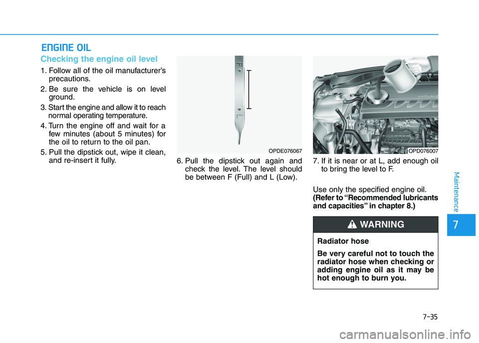 HYUNDAI I30 2020 Owners Manual 7-35
7
Maintenance
E
E N
N G
G I
I N
N E
E
O
O I
I L
L
Checking the engine oil level
1. Follow all of the oil manufacturer’s
precautions.
2. Be sure the vehicle is on level ground.
3. Start the HYUNDAI I30 2020 Owners Manual 7-35
7
Maintenance
E
E N
N G
G I
I N
N E
E
O
O I
I L
L
Checking the engine oil level
1. Follow all of the oil manufacturer’s
precautions.
2. Be sure the vehicle is on level ground.
3. Start the