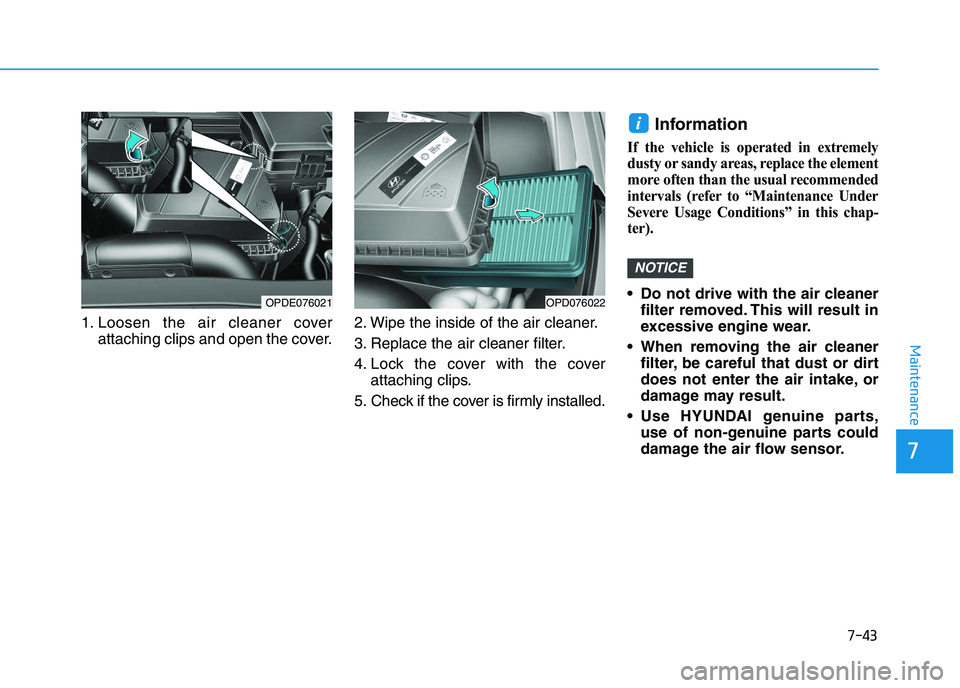 HYUNDAI I30 2020 Owners Manual 7-43
7
Maintenance
1. Loosen the air cleaner coverattaching clips and open the cover. 2. Wipe the inside of the air cleaner.
3. Replace the air cleaner filter.
4. Lock the cover with the cover
attachi HYUNDAI I30 2020 Owners Manual 7-43
7
Maintenance
1. Loosen the air cleaner coverattaching clips and open the cover. 2. Wipe the inside of the air cleaner.
3. Replace the air cleaner filter.
4. Lock the cover with the cover
attachi