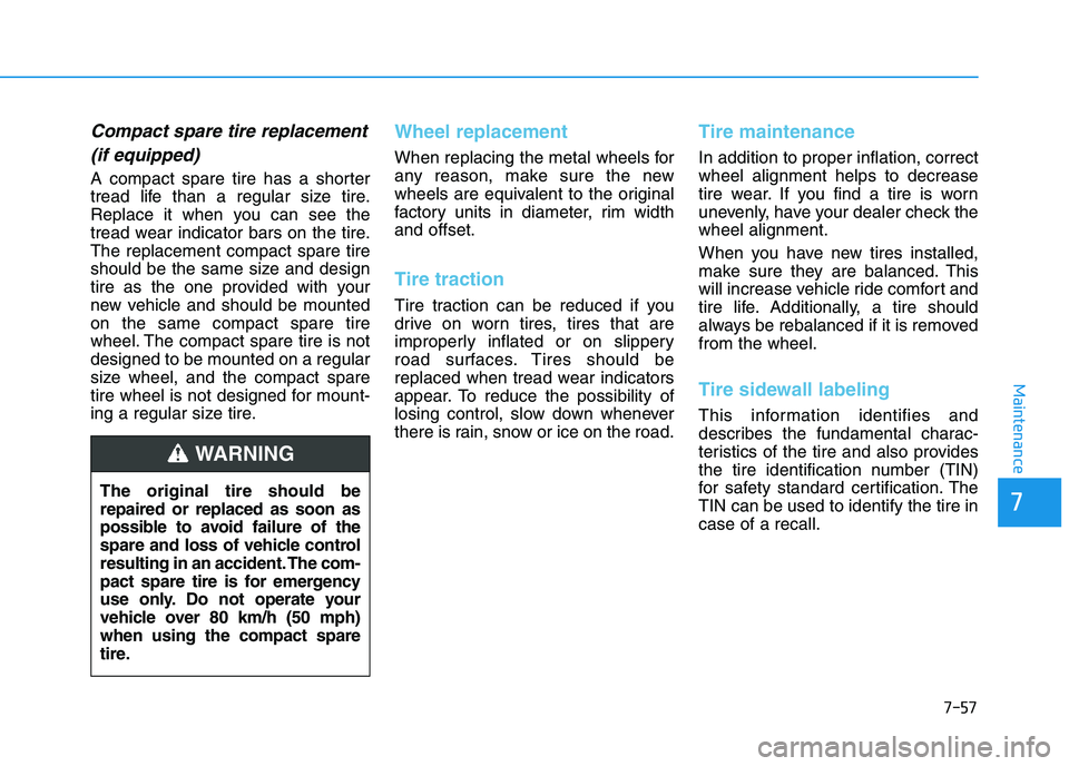 HYUNDAI I30 2020 Owners Manual 7-57
7
Maintenance
Compact spare tire replacement(if equipped)
A compact spare tire has a shorter
tread life than a regular size tire.
Replace it when you can see the
tread wear indicator bars on the HYUNDAI I30 2020 Owners Manual 7-57
7
Maintenance
Compact spare tire replacement(if equipped)
A compact spare tire has a shorter
tread life than a regular size tire.
Replace it when you can see the
tread wear indicator bars on the