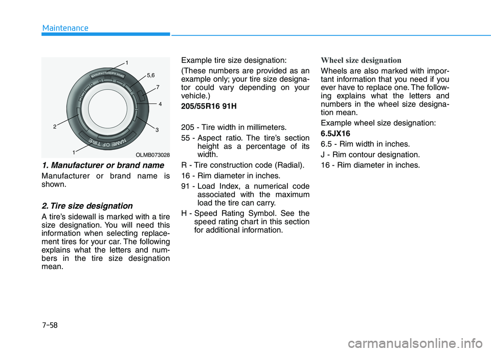 HYUNDAI I30 2020 Owners Manual 7-58
Maintenance
1. Manufacturer or brand name
Manufacturer or brand name is
shown.
2. Tire size designation
A tire’s sidewall is marked with a tire
size designation. You will need this
informat HYUNDAI I30 2020 Owners Manual 7-58
Maintenance
1. Manufacturer or brand name
Manufacturer or brand name is
shown.
2. Tire size designation
A tire’s sidewall is marked with a tire
size designation. You will need this
informat