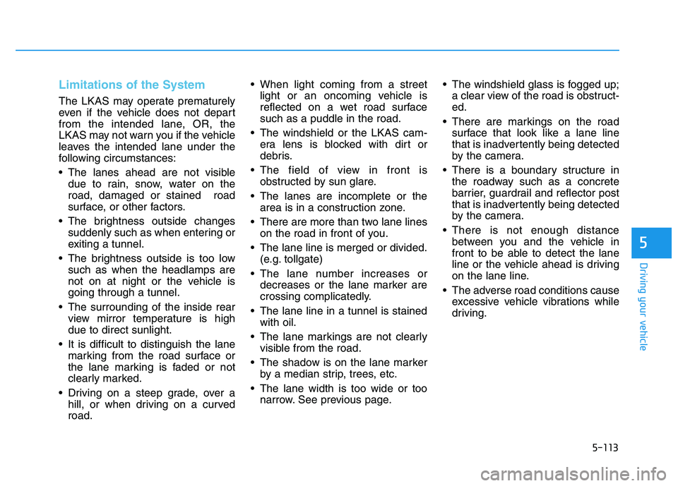 HYUNDAI I30 2019  Owners Manual 5-113
Driving your vehicle
5
Limitations of the System
The LKAS may operate prematurely
even if the vehicle does not depart
from the intended lane, OR, the
LKAS may not warn you if the vehicle
leaves 