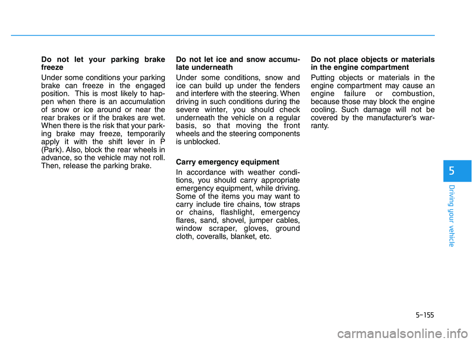 HYUNDAI I30 2019  Owners Manual 5-155
Driving your vehicle
5
Do not let your parking brake
freeze
Under some conditions your parking
brake can freeze in the engaged
position. This is most likely to hap-
pen when there is an accumula