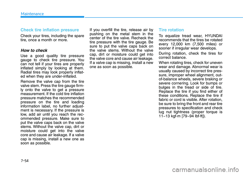 HYUNDAI I30 2019 Owners Manual 7-54
Maintenance
Check tire inflation pressure
Check your tires, including the spare
tire, once a month or more.
How to check
Use a good quality tire pressure
gauge to check tire pressure. You
can not HYUNDAI I30 2019 Owners Manual 7-54
Maintenance
Check tire inflation pressure
Check your tires, including the spare
tire, once a month or more.
How to check
Use a good quality tire pressure
gauge to check tire pressure. You
can not