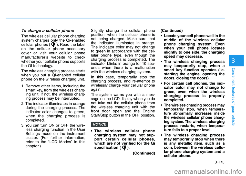 HYUNDAI I30 2018 Owners Manual 3-145
Convenient features of your vehicle
To charge a cellular phone
The wireless cellular phone charging
system charges only the Qi-enabled
cellular phones ( ). Read the label
on the cellular phone HYUNDAI I30 2018 Owners Manual 3-145
Convenient features of your vehicle
To charge a cellular phone
The wireless cellular phone charging
system charges only the Qi-enabled
cellular phones ( ). Read the label
on the cellular phone