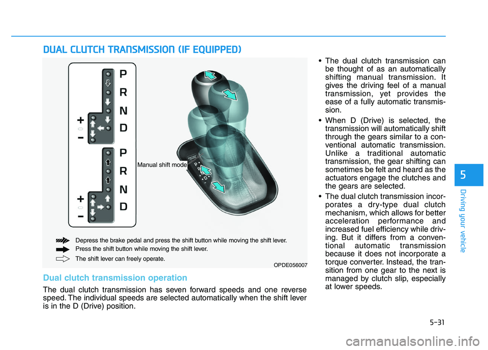 HYUNDAI I30 2018 Owners Manual 5-31
Driving your vehicle
5
The dual clutch transmission canbe thought of as an automatically
shifting manual transmission. It
gives the driving feel of a manual
transmission, yet provides the
ease o HYUNDAI I30 2018 Owners Manual 5-31
Driving your vehicle
5
The dual clutch transmission canbe thought of as an automatically
shifting manual transmission. It
gives the driving feel of a manual
transmission, yet provides the
ease o
