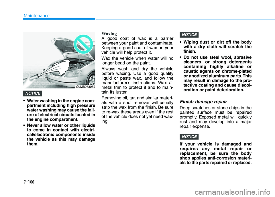 HYUNDAI I30 2018  Owners Manual 7-106
Maintenance
 Water washing in the engine com- partment including high pressure
water washing may cause the fail-
ure of electrical circuits located in
the engine compartment.
 Never allow water 