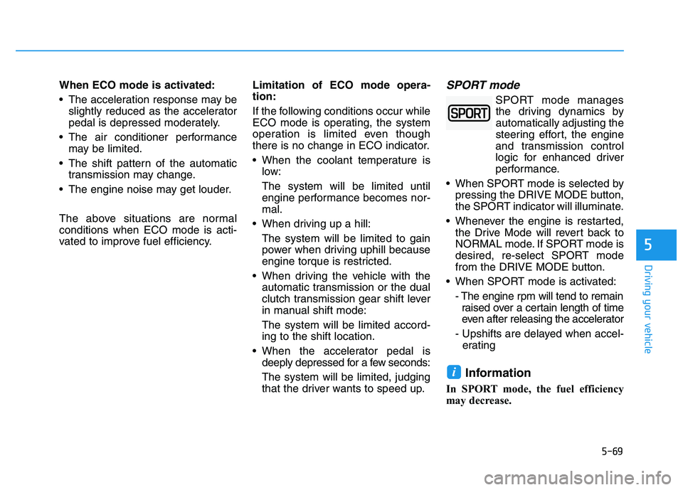 HYUNDAI I30 2017  Owners Manual 5-69
Driving your vehicle
5
When ECO mode is activated:
 The acceleration response may beslightly reduced as the accelerator
pedal is depressed moderately.
 The air conditioner performance may be limi