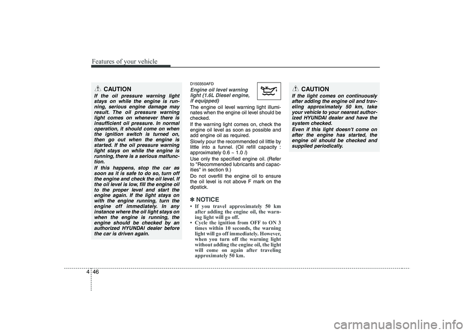 HYUNDAI I30 2015  Owners Manual Features of your vehicle
46
4
D150350AFD
Engine oil level warning
light (1.6L Diesel engine,
if equipped)
The engine oil level warning light illumi- 
nates when the engine oil level should be
checked.