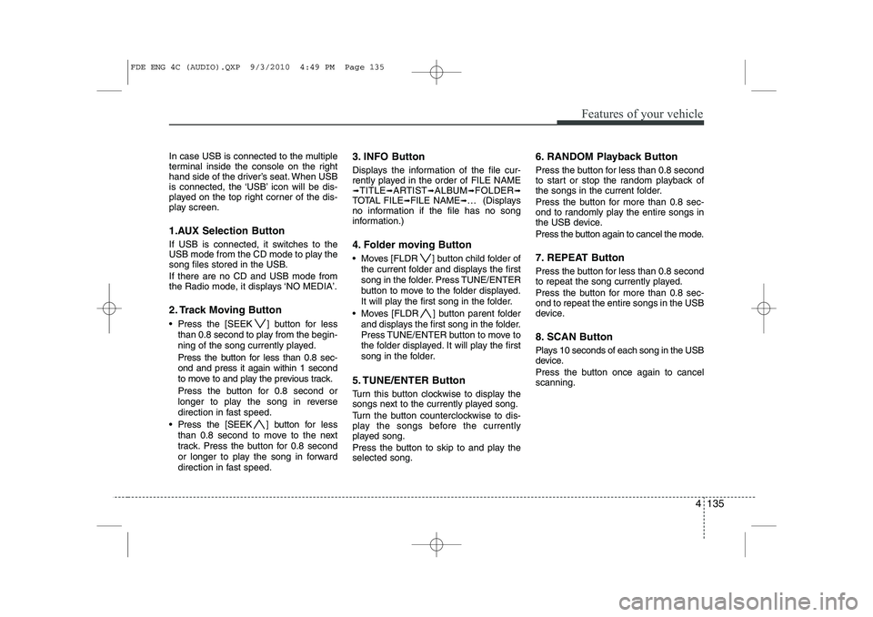 HYUNDAI I30 2015  Owners Manual 4 135
Features of your vehicle
In case USB is connected to the multiple 
terminal inside the console on the right
hand side of the driver’s seat. When USB
is connected, the ‘USB’ icon will be di