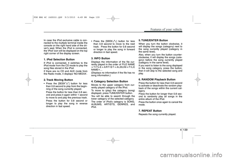 HYUNDAI I30 2015  Owners Manual 4 139
Features of your vehicle
In case the iPod exclusive cable is con- 
nected to the multiple terminal inside the
console on the right hand side of the dri-
ver’s seat. When the iPod is connected,