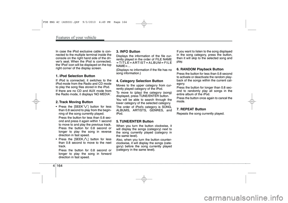 HYUNDAI I30 2015  Owners Manual Features of your vehicle
164
4
In case the iPod exclusive cable is con- 
nected to the multiple terminal inside the
console on the right hand side of the dri-
ver’s seat. When the iPod is connected,