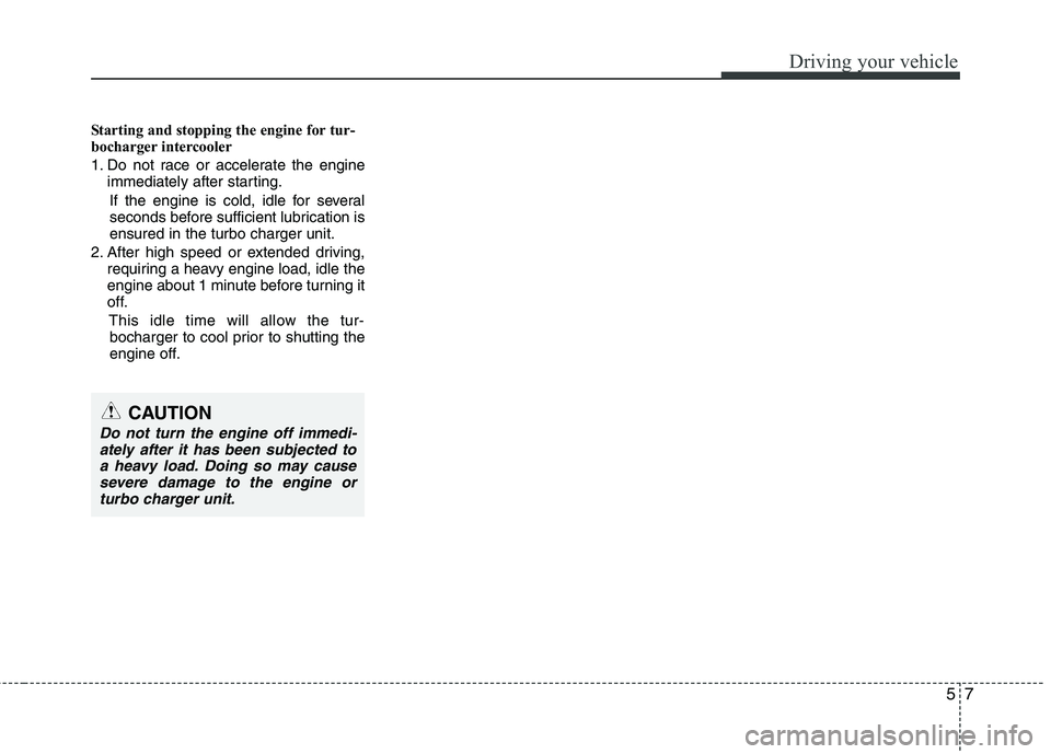 HYUNDAI I30 2015  Owners Manual 57
Driving your vehicle
Starting and stopping the engine for tur- 
bocharger intercooler 
1. Do not race or accelerate the engineimmediately after starting.
If the engine is cold, idle for several 
se