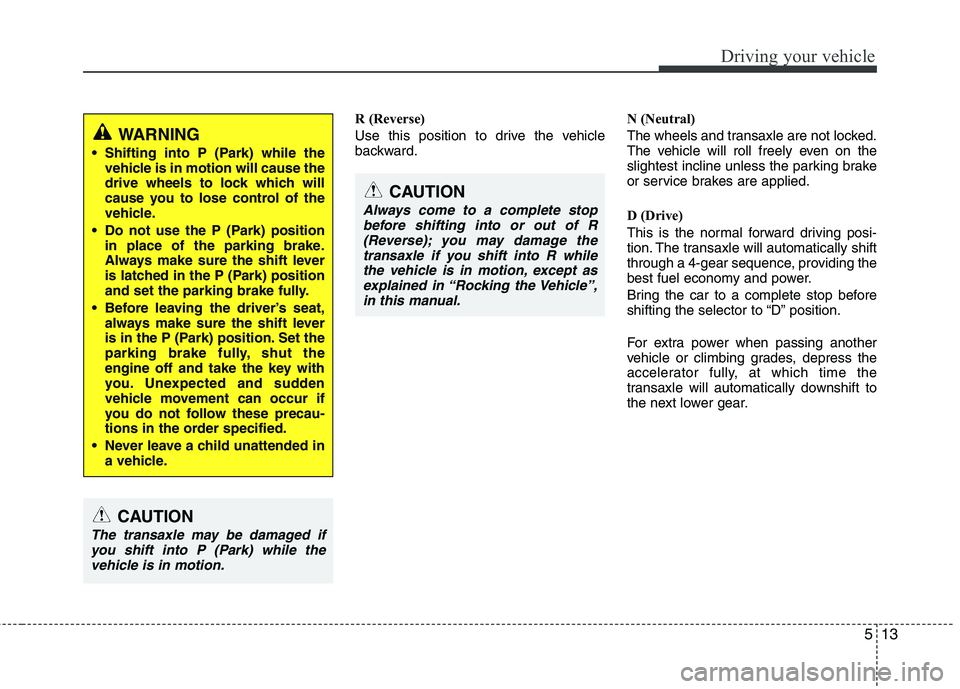 HYUNDAI I30 2015  Owners Manual 513
Driving your vehicle
R (Reverse) 
Use this position to drive the vehicle 
backward.N (Neutral) 
The wheels and transaxle are not locked. 
The vehicle will roll freely even on the
slightest incline