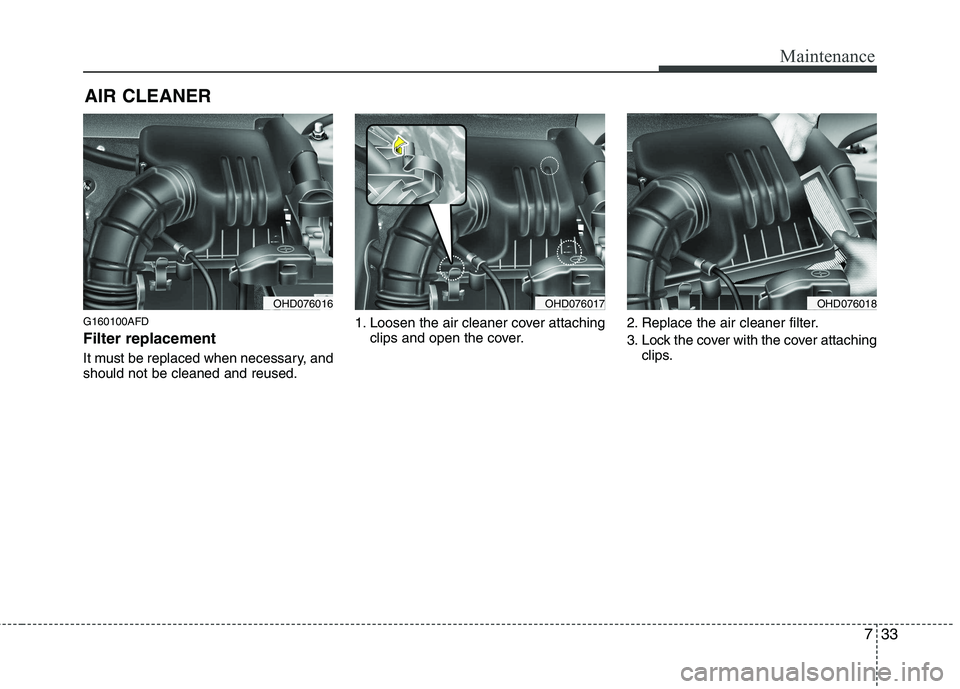 HYUNDAI I30 2015 Owners Manual 733
Maintenance
AIR CLEANER
G160100AFD Filter replacement
It must be replaced when necessary, and should not be cleaned and reused. 1. Loosen the air cleaner cover attaching
clips and open the cov HYUNDAI I30 2015 Owners Manual 733
Maintenance
AIR CLEANER
G160100AFD Filter replacement
It must be replaced when necessary, and should not be cleaned and reused. 1. Loosen the air cleaner cover attaching
clips and open the cov