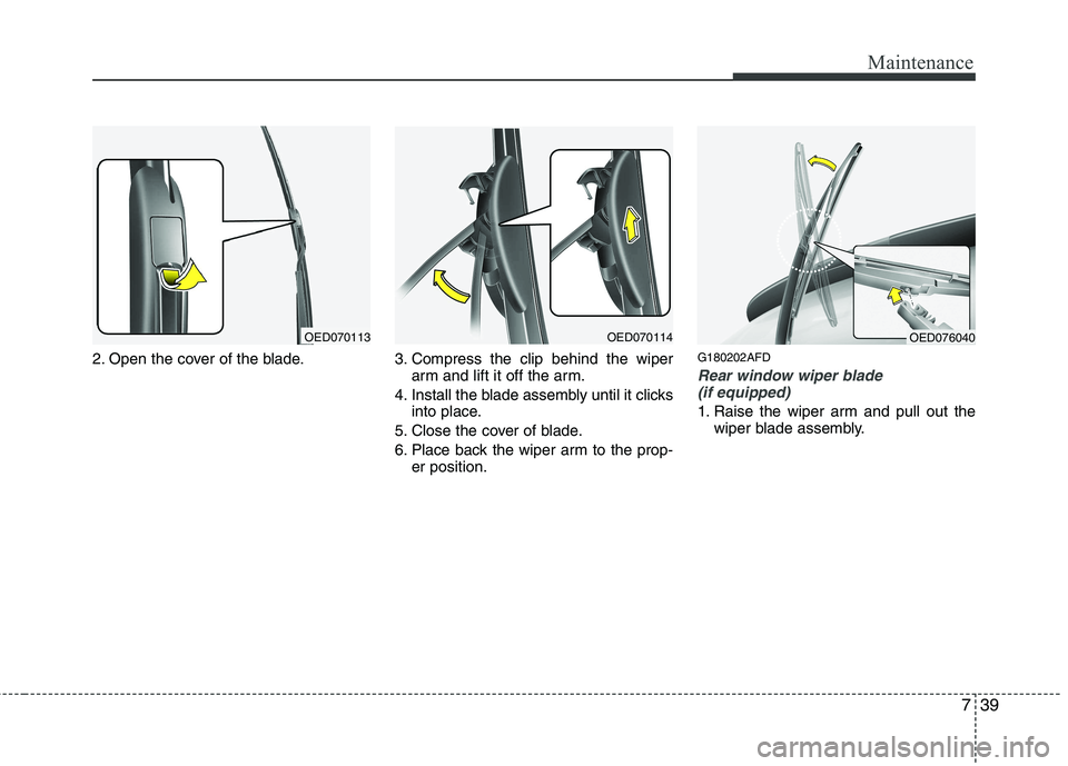 HYUNDAI I30 2015 Owners Manual 739
Maintenance
2. Open the cover of the blade. 3. Compress the clip behind the wiperarm and lift it off the arm.
4. Install the blade assembly until it clicks into place.
5. Close the cover of blade. HYUNDAI I30 2015 Owners Manual 739
Maintenance
2. Open the cover of the blade. 3. Compress the clip behind the wiperarm and lift it off the arm.
4. Install the blade assembly until it clicks into place.
5. Close the cover of blade.