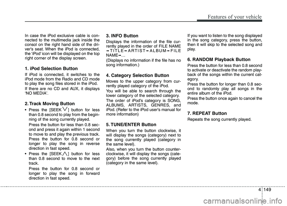 HYUNDAI I30 2015 Owners Manual 4149
Features of your vehicle
In case the iPod exclusive cable is con-
nected to the multimedia jack inside the
consol on the right hand side of the dri-
ver’s seat. When the iPod is connected,
the HYUNDAI I30 2015 Owners Manual 4149
Features of your vehicle
In case the iPod exclusive cable is con-
nected to the multimedia jack inside the
consol on the right hand side of the dri-
ver’s seat. When the iPod is connected,
the