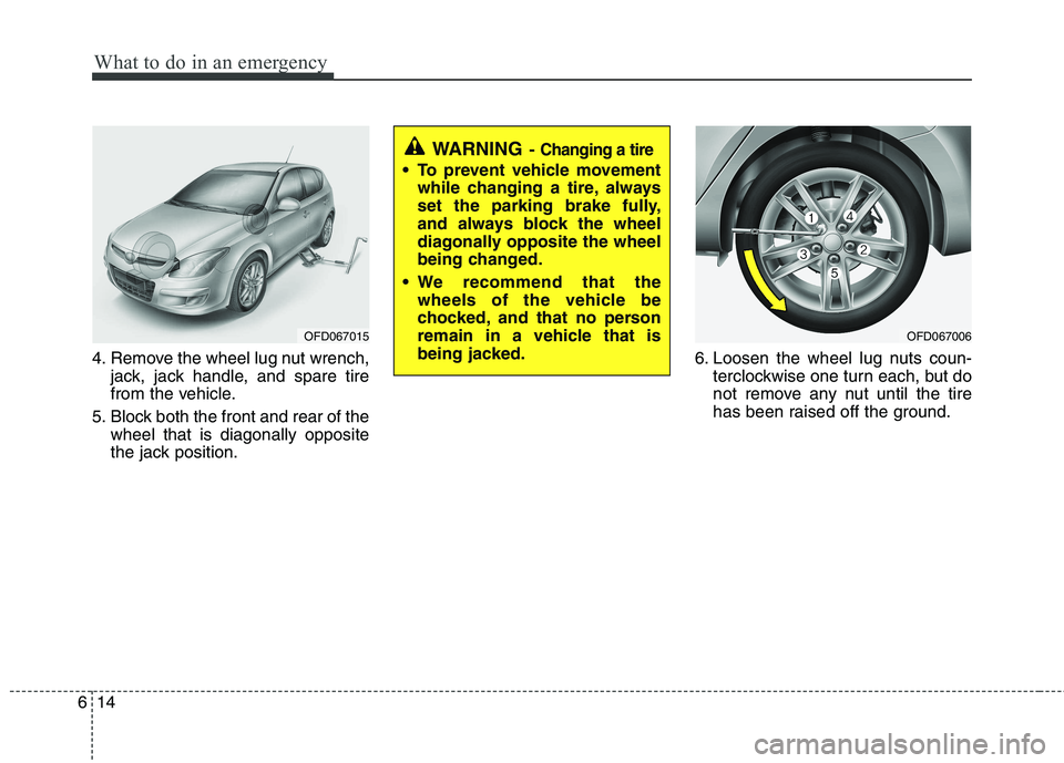 HYUNDAI I30 2013  Owners Manual What to do in an emergency
14
6
4. Remove the wheel lug nut wrench,
jack, jack handle, and spare tire 
from the vehicle.
5. Block both the front and rear of the wheel that is diagonally opposite
the j