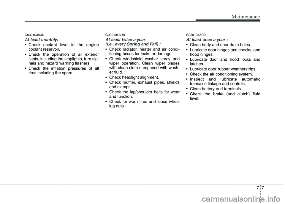 HYUNDAI I30 2013  Owners Manual 77
Maintenance
G030103AUN
At least monthly:
 Check coolant level in the enginecoolant reservoir.
 Check the operation of all exterior lights, including the stoplights, turn sig- 
nals and hazard warni