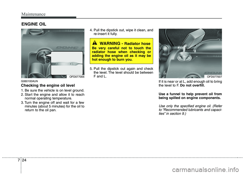 HYUNDAI I30 2013 Owners Manual Maintenance
24
7
ENGINE OIL
G060100AUN
Checking the engine oil level
1. Be sure the vehicle is on level ground.
2. Start the engine and allow it to reach normal operating temperature.
3. Turn the HYUNDAI I30 2013 Owners Manual Maintenance
24
7
ENGINE OIL
G060100AUN
Checking the engine oil level
1. Be sure the vehicle is on level ground.
2. Start the engine and allow it to reach normal operating temperature.
3. Turn the