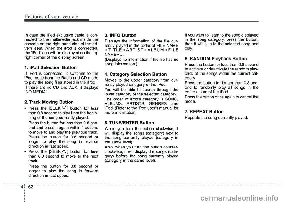 HYUNDAI I30 2013  Owners Manual Features of your vehicle
162
4
In case the iPod exclusive cable is con- 
nected to the multimedia jack inside the
console on the right hand side of the dri-
ver’s seat. When the iPod is connected,
t