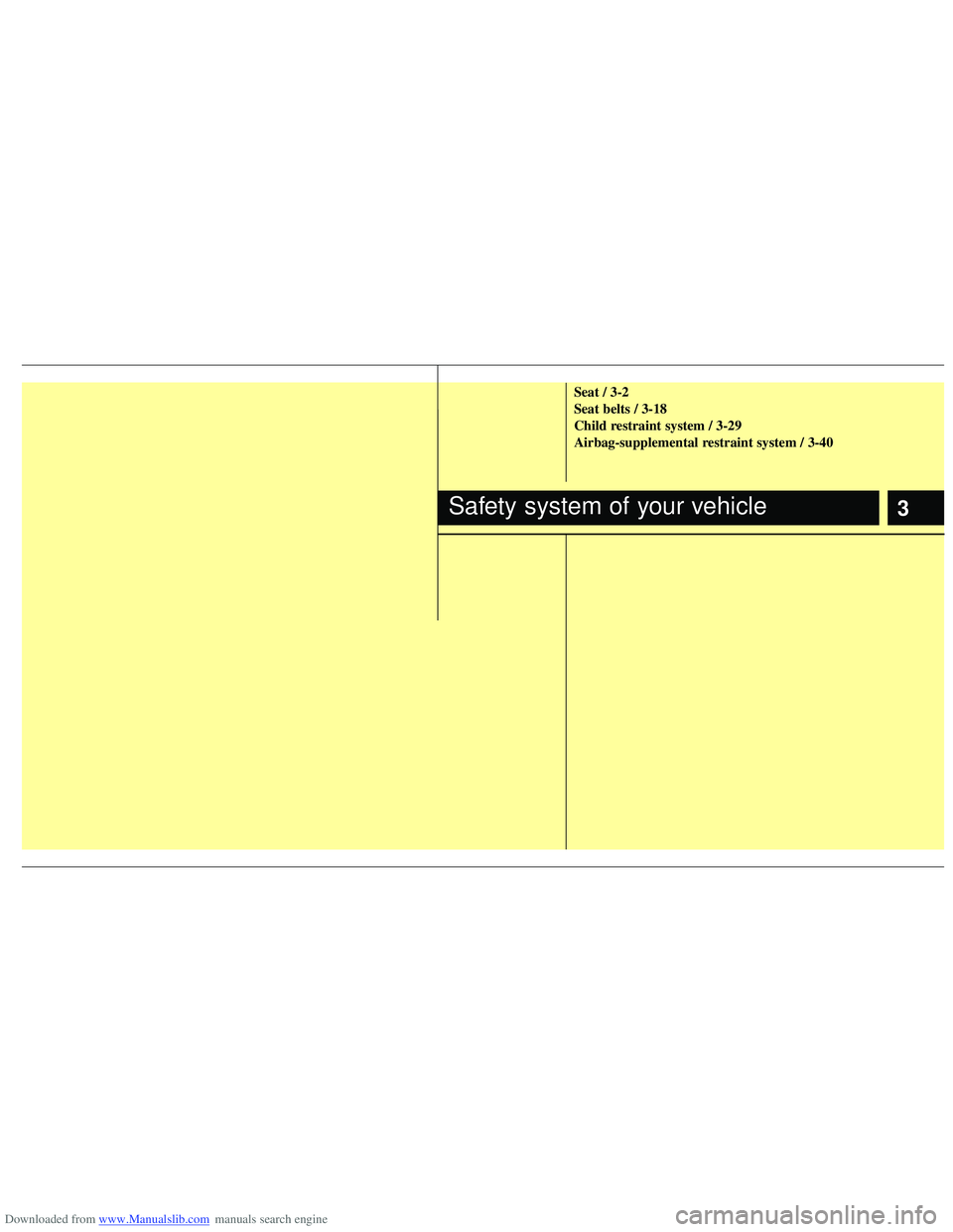HYUNDAI I40 2018 Owners Manual Downloaded from www.Manualslib.com manuals search engine 3
Seat / 3-2
Seat belts / 3-18
Child restraint system / 3-29
Airbag-supplemental restraint system / 3-40
Safety system of your vehicle HYUNDAI I40 2018 Owners Manual Downloaded from www.Manualslib.com manuals search engine 3
Seat / 3-2
Seat belts / 3-18
Child restraint system / 3-29
Airbag-supplemental restraint system / 3-40
Safety system of your vehicle