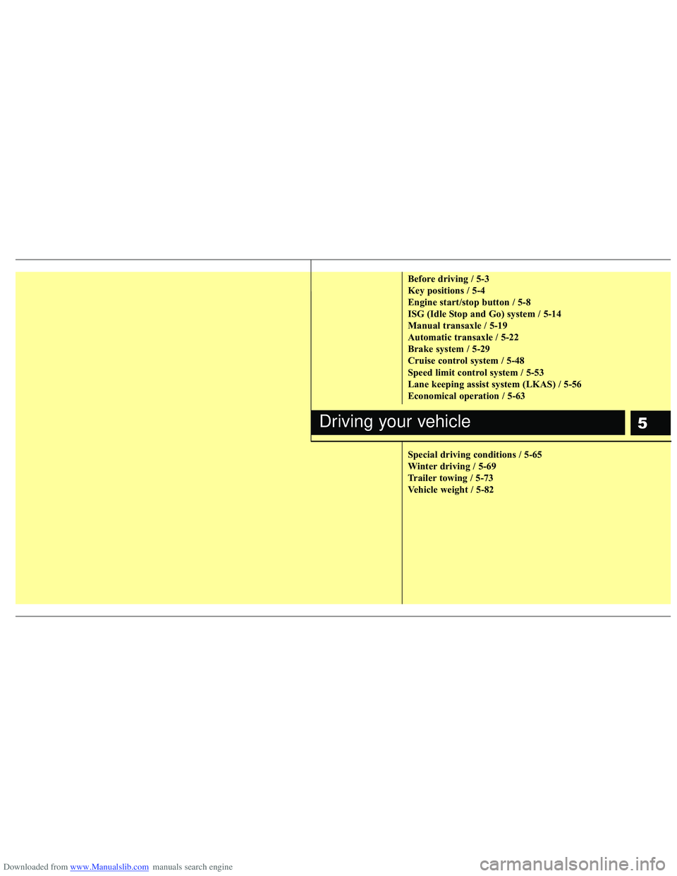 HYUNDAI I40 2016 Owners Manual Downloaded from www.Manualslib.com manuals search engine 5
Before driving / 5-3
Key positions / 5-4
Engine start/stop button / 5-8
ISG (Idle Stop and Go) system / 5-14
Manual transaxle / 5-19
Automati HYUNDAI I40 2016 Owners Manual Downloaded from www.Manualslib.com manuals search engine 5
Before driving / 5-3
Key positions / 5-4
Engine start/stop button / 5-8
ISG (Idle Stop and Go) system / 5-14
Manual transaxle / 5-19
Automati
